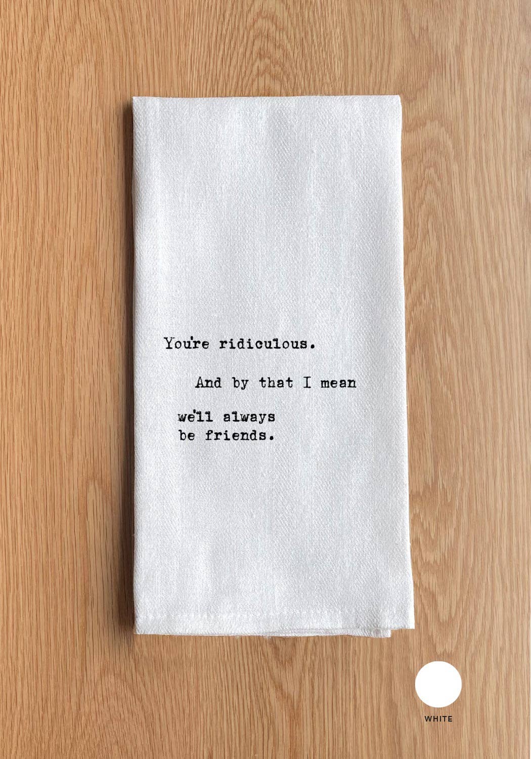 You're ridiculous. And by that I mean we'll always be friends.