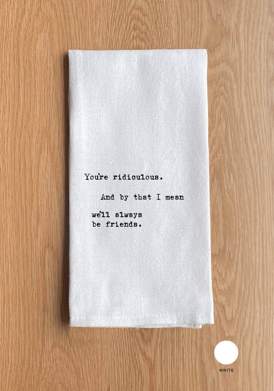 You're ridiculous. And by that I mean we'll always be friends.