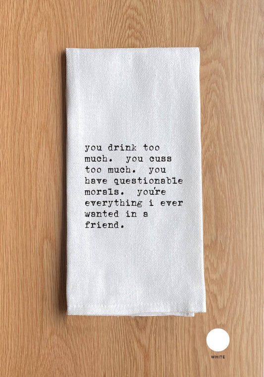 You drink too much. You cuss too much. You have questionable morals. You're everything I ever wanted in a friend.